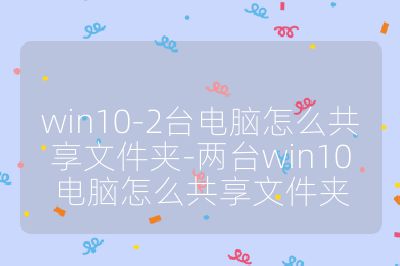 win10-2臺(tái)電腦怎么共享文件夾-兩臺(tái)win10電腦怎么共享文件夾