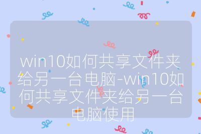 win10如何共享文件夾給另一臺電腦-win10如何共享文件夾給另一臺電腦使用