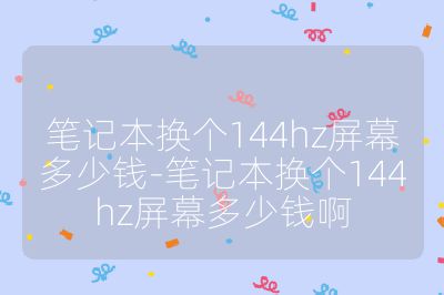 筆記本換個144hz屏幕多少錢-筆記本換個144hz屏幕多少錢啊