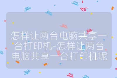 怎樣讓兩臺電腦共享一臺打印機-怎樣讓兩臺電腦共享一臺打印機呢