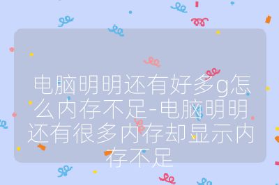電腦明明還有好多g怎么內(nèi)存不足-電腦明明還有很多內(nèi)存卻顯示內(nèi)存不足