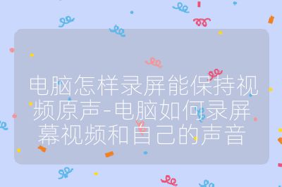 電腦怎樣錄屏能保持視頻原聲-電腦如何錄屏幕視頻和自己的聲音