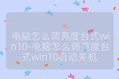 電腦怎么調亮度臺式win10-電腦怎么調亮度臺式win10自動關機