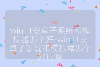 win11安卓子系統和模擬器哪個好-win11安卓子系統和模擬器哪個好用啊