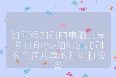 如何添加別的電腦共享的打印機(jī)-如何添加別的電腦共享的打印機(jī)設(shè)備