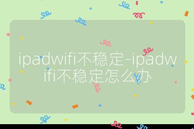 ipadwifi不穩定-ipadwifi不穩定怎么辦