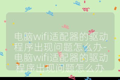 電腦wifi適配器的驅動程序出現問題怎么辦-電腦wifi適配器的驅動程序出現問題怎么辦