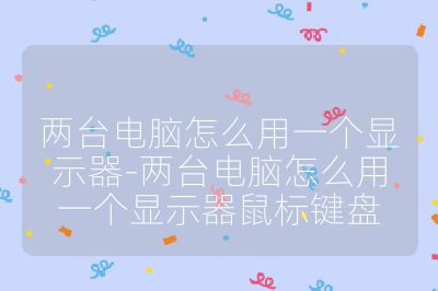 兩臺電腦怎么用一個顯示器-兩臺電腦怎么用一個顯示器鼠標鍵盤