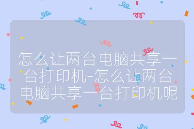 怎么讓兩臺電腦共享一臺打印機-怎么讓兩臺電腦共享一臺打印機呢