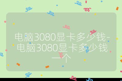 電腦3080顯卡多少錢-電腦3080顯卡多少錢一個(gè)