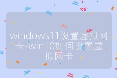 windows11設置虛擬網卡-win10如何設置虛擬網卡