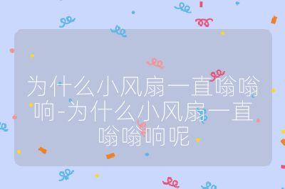 為什么小風扇一直嗡嗡響-為什么小風扇一直嗡嗡響呢