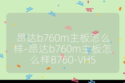 昂達b760m主板怎么樣-昂達b760m主板怎么樣B760-VH5