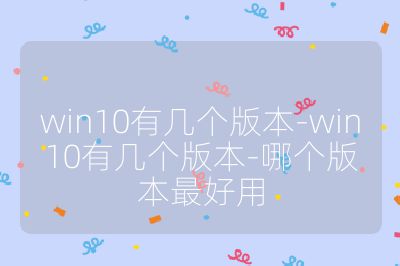 win10有幾個版本-win10有幾個版本-哪個版本最好用
