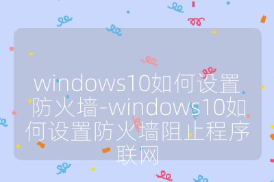 windows10如何設置防火墻-windows10如何設置防火墻阻止程序聯網