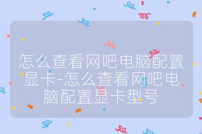 怎么查看網(wǎng)吧電腦配置顯卡-怎么查看網(wǎng)吧電腦配置顯卡型號(hào)