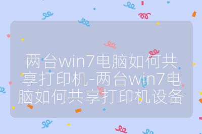 兩臺win7電腦如何共享打印機-兩臺win7電腦如何共享打印機設備