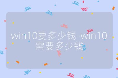win10要多少錢(qián)-win10需要多少錢(qián)