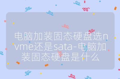 電腦加裝固態硬盤選nvme還是sata-電腦加裝固態硬盤是什么