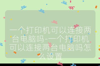 一個打印機可以連接兩臺電腦嗎-一個打印機可以連接兩臺電腦嗎怎么設置