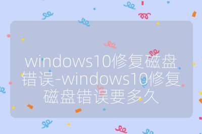 windows10修復磁盤錯誤-windows10修復磁盤錯誤要多久