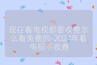 現在看電視都要收費怎么看免費的-2024年看電視不收費