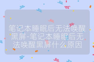 筆記本睡眠后無法喚醒黑屏-筆記本睡眠后無法喚醒黑屏什么原因
