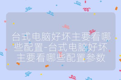 臺式電腦好壞主要看哪些配置-臺式電腦好壞主要看哪些配置參數(shù)