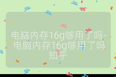 電腦內存16g夠用了嗎-電腦內存16g夠用了嗎知乎