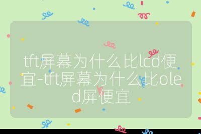 tft屏幕為什么比lcd便宜-tft屏幕為什么比oled屏便宜