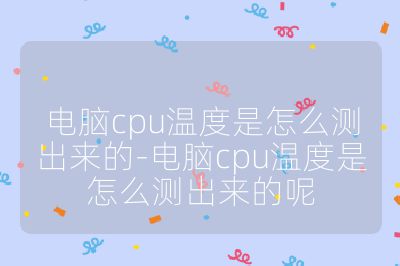 電腦cpu溫度是怎么測(cè)出來(lái)的-電腦cpu溫度是怎么測(cè)出來(lái)的呢