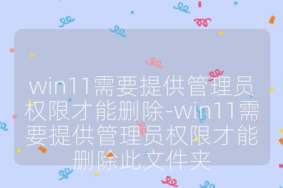 win11需要提供管理員權限才能刪除-win11需要提供管理員權限才能刪除此文件夾