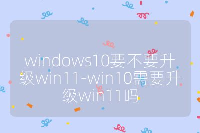 windows10要不要升級win11-win10需要升級win11嗎