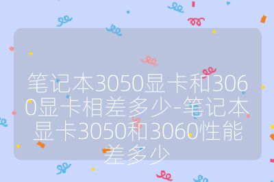筆記本3050顯卡和3060顯卡相差多少-筆記本顯卡3050和3060性能差多少