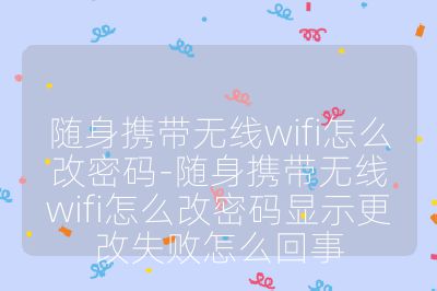 隨身攜帶無線wifi怎么改密碼-隨身攜帶無線wifi怎么改密碼顯示更改失敗怎么回事