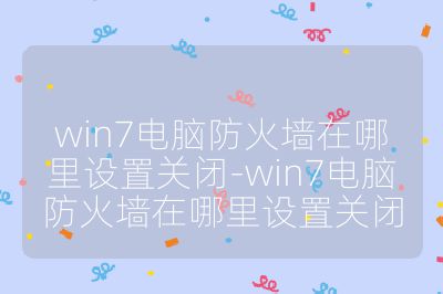 win7電腦防火墻在哪里設(shè)置關(guān)閉-win7電腦防火墻在哪里設(shè)置關(guān)閉