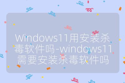 Windows11用安裝殺毒軟件嗎-windows11需要安裝殺毒軟件嗎