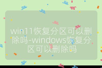 win11恢復分區可以刪除嗎-windows恢復分區可以刪除嗎