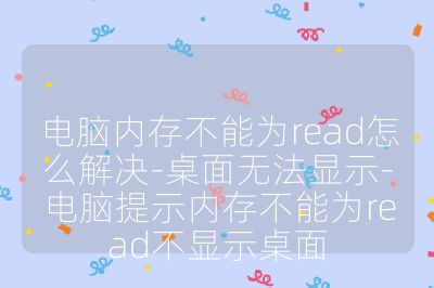 電腦內存不能為read怎么解決-桌面無法顯示-電腦提示內存不能為read不顯示桌面