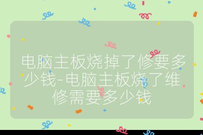 電腦主板燒掉了修要多少錢-電腦主板燒了維修需要多少錢