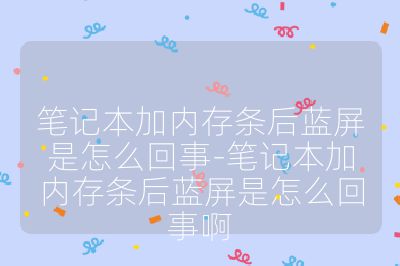 筆記本加內存條后藍屏是怎么回事-筆記本加內存條后藍屏是怎么回事啊