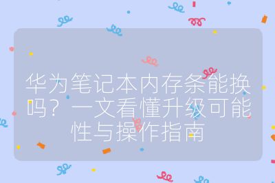 華為筆記本內存條能換嗎？一文看懂升級可能性與操作指南