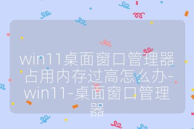 win11桌面窗口管理器占用內(nèi)存過高怎么辦-win11-桌面窗口管理器