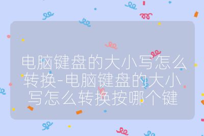 電腦鍵盤的大小寫怎么轉換-電腦鍵盤的大小寫怎么轉換按哪個鍵