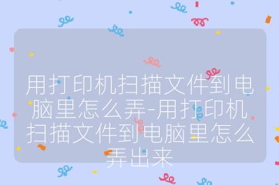 用打印機掃描文件到電腦里怎么弄-用打印機掃描文件到電腦里怎么弄出來