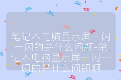 筆記本電腦顯示屏一閃一閃的是什么問題-筆記本電腦顯示屏一閃一閃的是什么問題啊