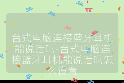 臺(tái)式電腦連接藍(lán)牙耳機(jī)能說(shuō)話嗎-臺(tái)式電腦連接藍(lán)牙耳機(jī)能說(shuō)話嗎怎么設(shè)置