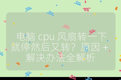 電腦 cpu 風扇轉一下就停然后又轉?原因 + 解決辦法全解析