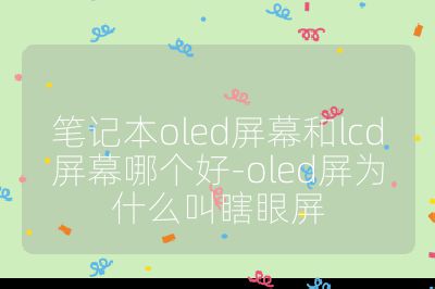 筆記本oled屏幕和lcd屏幕哪個好-oled屏為什么叫瞎眼屏