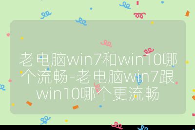 老電腦win7和win10哪個流暢-老電腦win7跟win10哪個更流暢